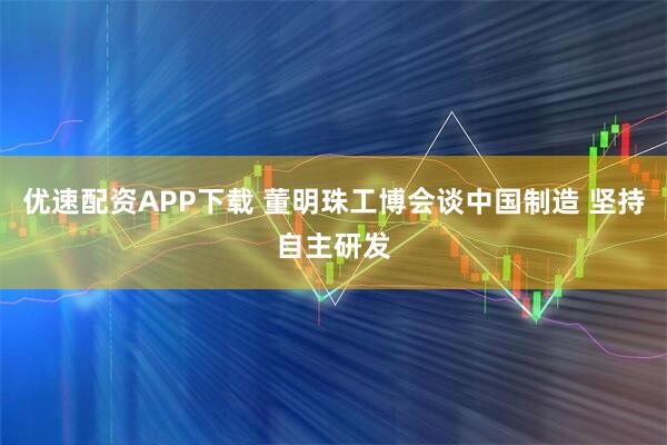 优速配资APP下载 董明珠工博会谈中国制造 坚持自主研发