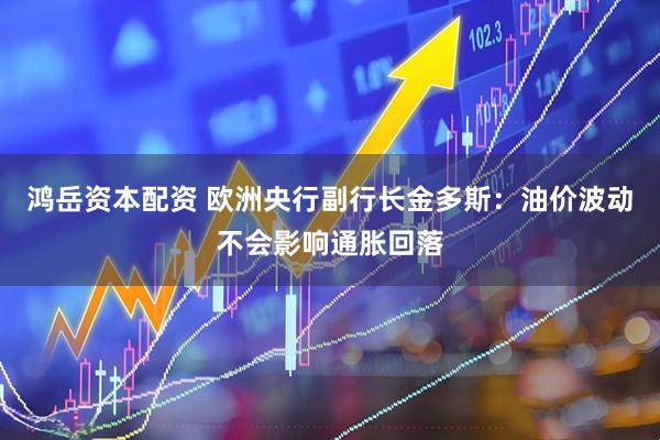 鸿岳资本配资 欧洲央行副行长金多斯：油价波动不会影响通胀回落