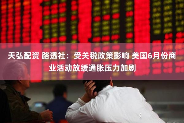 天弘配资 路透社：受关税政策影响 美国6月份商业活动放缓通胀压力加剧