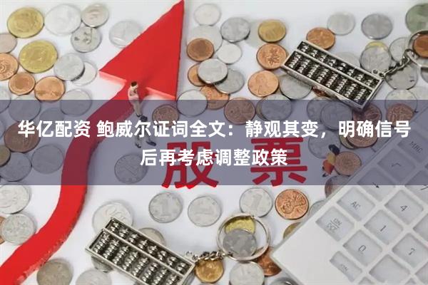 华亿配资 鲍威尔证词全文：静观其变，明确信号后再考虑调整政策