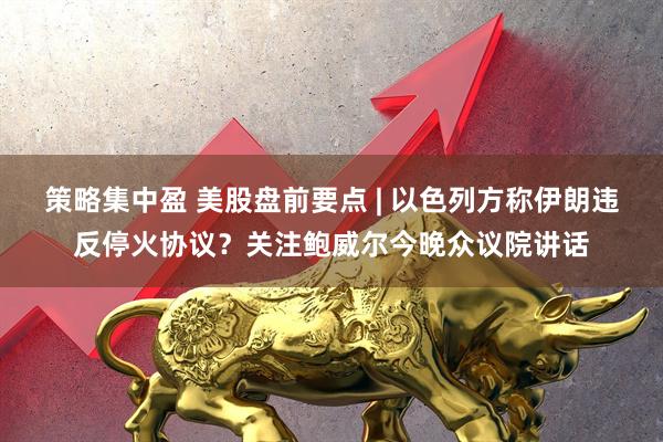 策略集中盈 美股盘前要点 | 以色列方称伊朗违反停火协议？关注鲍威尔今晚众议院讲话