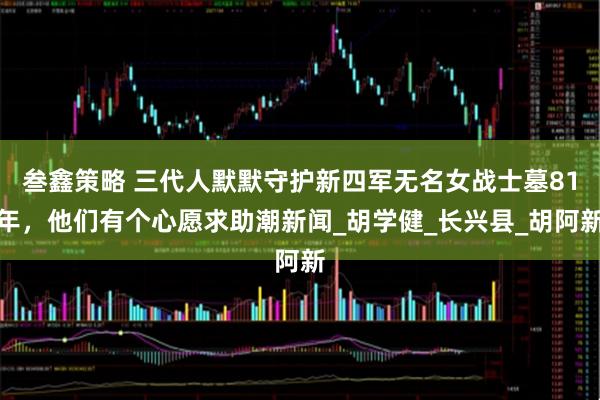 叁鑫策略 三代人默默守护新四军无名女战士墓81年，他们有个心愿求助潮新闻_胡学健_长兴县_胡阿新
