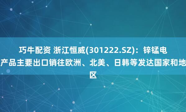 巧牛配资 浙江恒威(301222.SZ)：锌锰电池产品主要出口销往欧洲、北美、日韩等发达国家和地区