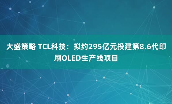 大盛策略 TCL科技：拟约295亿元投建第8.6代印刷OLED生产线项目