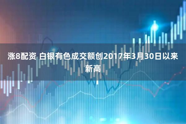 涨8配资 白银有色成交额创2017年3月30日以来新高