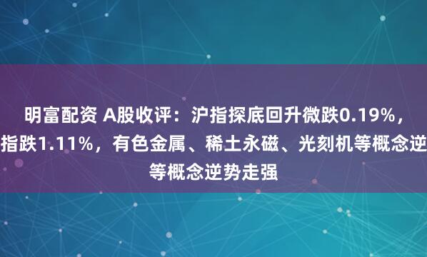 明富配资 A股收评：沪指探底回升微跌0.19%，创业板指跌1.11%，有色金属、稀土永磁、光刻机等概念逆势走强