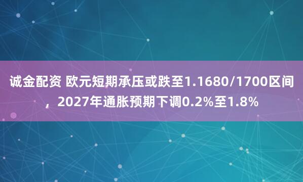 诚金配资 欧元短期承压或跌至1.1680/1700区间，2027年通胀预期下调0.2%至1.8%