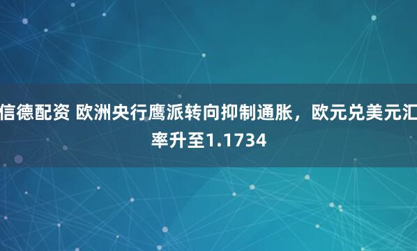 信德配资 欧洲央行鹰派转向抑制通胀，欧元兑美元汇率升至1.1734
