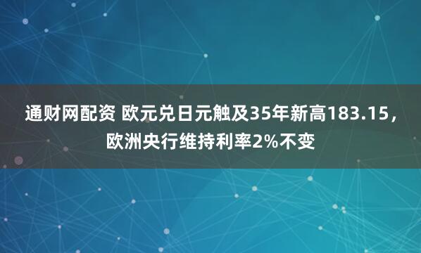 通财网配资 欧元兑日元触及35年新高183.15，欧洲央行维持利率2%不变