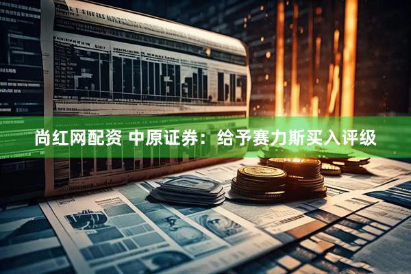 尚红网配资 中原证券：给予赛力斯买入评级