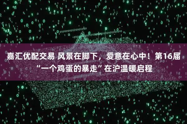 嘉汇优配交易 风景在脚下，爱意在心中！第16届“一个鸡蛋的暴走”在沪温暖启程