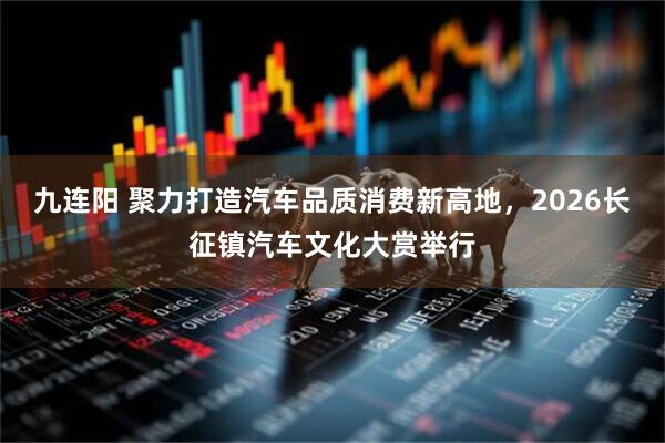 九连阳 聚力打造汽车品质消费新高地，2026长征镇汽车文化大赏举行